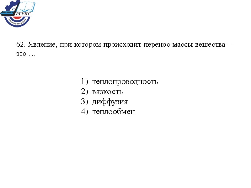 62. Явление, при котором происходит перенос массы вещества – это … 1)  теплопроводность